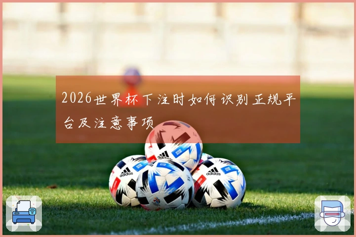 2026世界杯下注时如何识别正规平台及注意事项