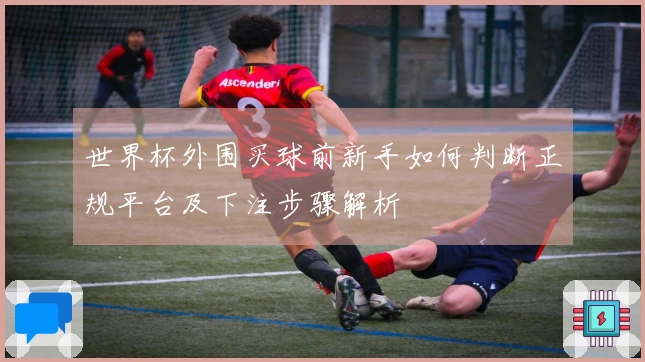 世界杯外围买球前新手如何判断正规平台及下注步骤解析