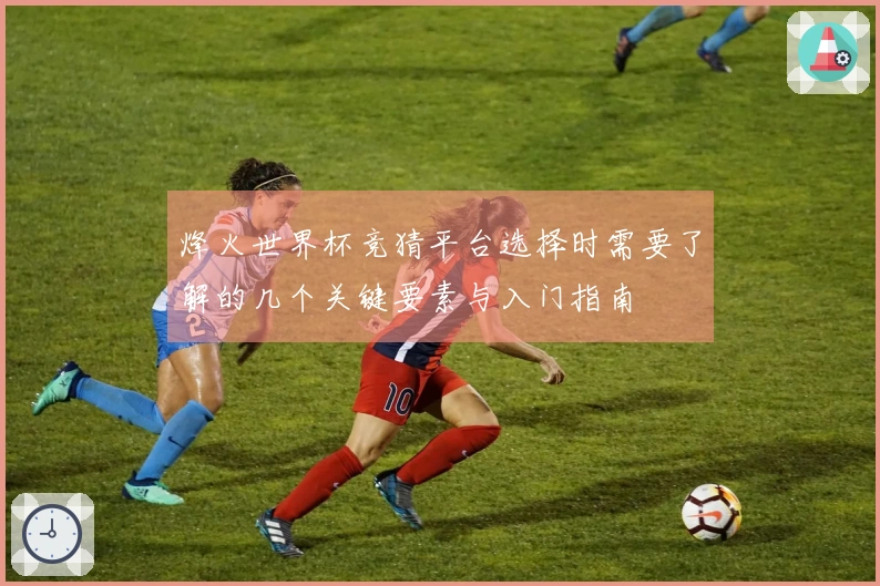 烽火世界杯竞猜平台选择时需要了解的几个关键要素与入门指南