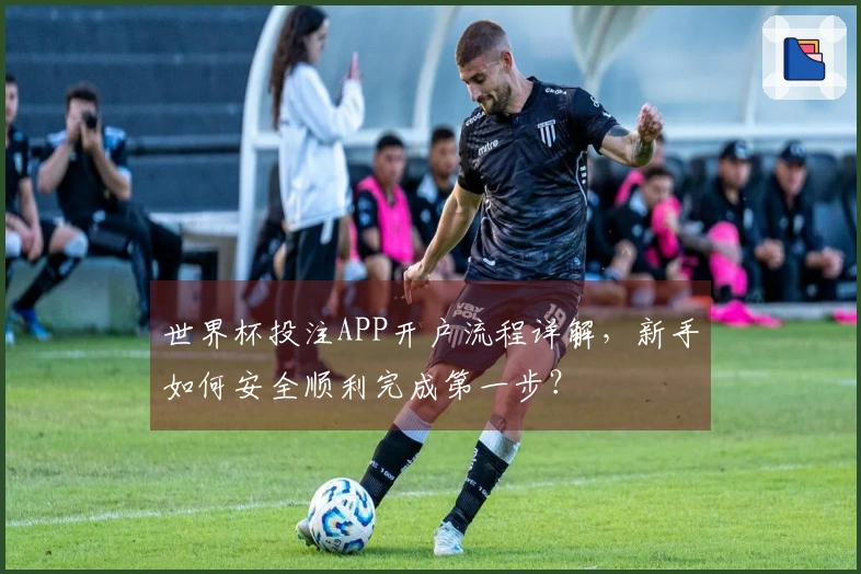 世界杯投注APP开户流程详解，新手如何安全顺利完成第一步？