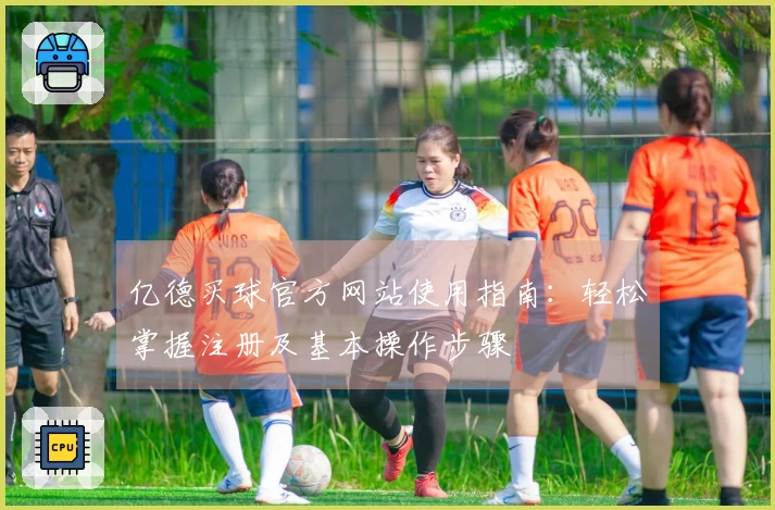 亿德买球官方网站使用指南：轻松掌握注册及基本操作步骤
