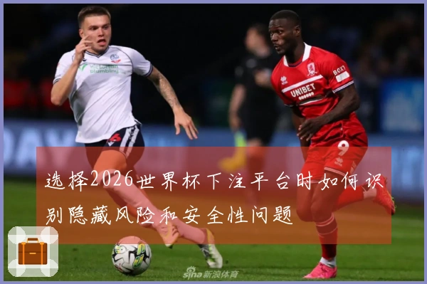 选择2026世界杯下注平台时如何识别隐藏风险和安全性问题