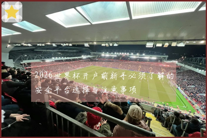 2026世界杯开户前新手必须了解的安全平台选择与注意事项