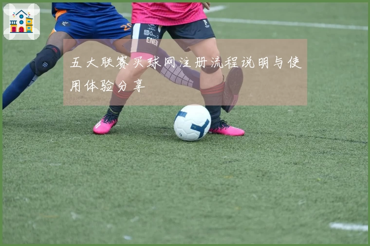 五大联赛买球网注册流程说明与使用体验分享