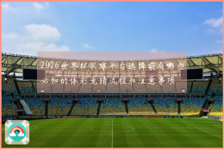 2026世界杯买球平台选择前有哪些必知的体彩竞猜流程和注意事项