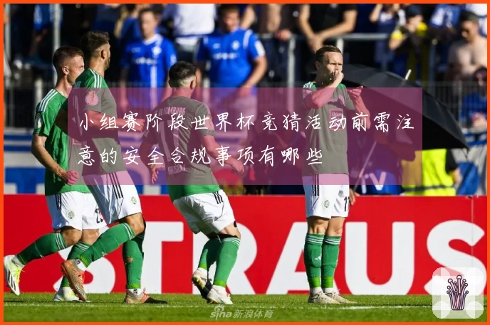 小组赛阶段世界杯竞猜活动前需注意的安全合规事项有哪些