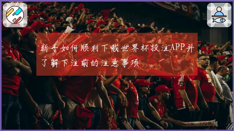 新手如何顺利下载世界杯投注APP并了解下注前的注意事项