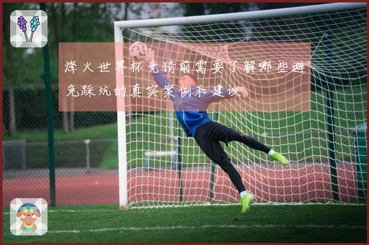 烽火世界杯竞猜前需要了解哪些避免踩坑的真实案例和建议