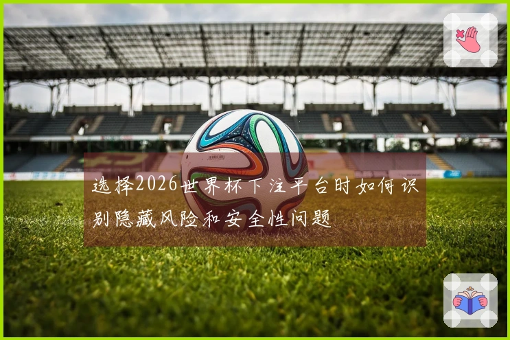 选择2026世界杯下注平台时如何识别隐藏风险和安全性问题
