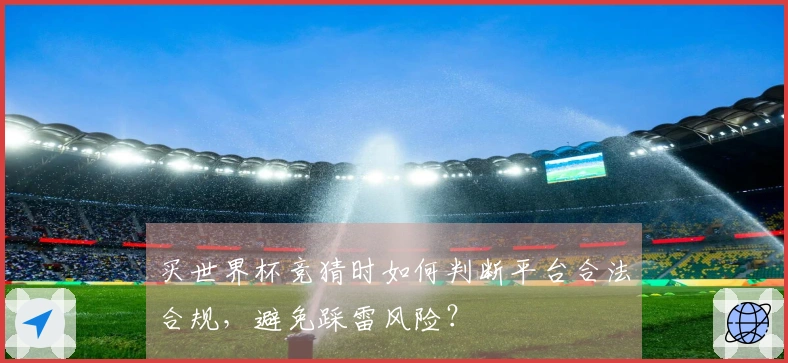 买世界杯竞猜时如何判断平台合法合规，避免踩雷风险？