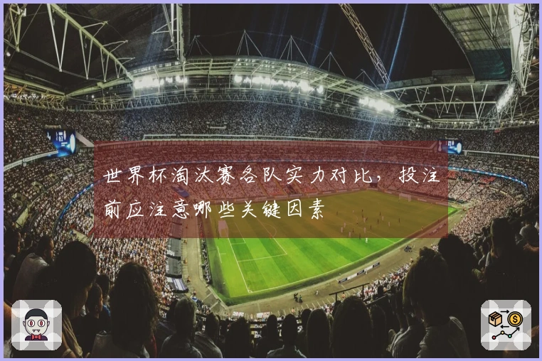 世界杯淘汰赛各队实力对比，投注前应注意哪些关键因素