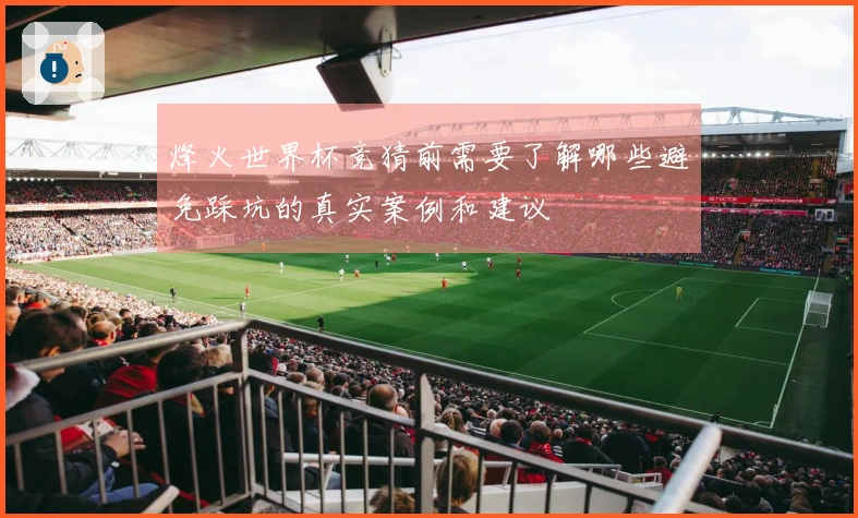 烽火世界杯竞猜前需要了解哪些避免踩坑的真实案例和建议