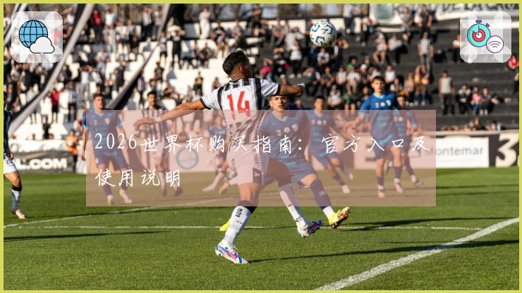 2026世界杯购买指南：官方入口及使用说明