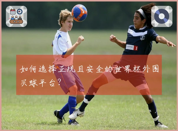 如何选择正规且安全的世界杯外围买球平台？