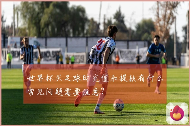 世界杯买足球时充值和提款有什么常见问题需要注意？