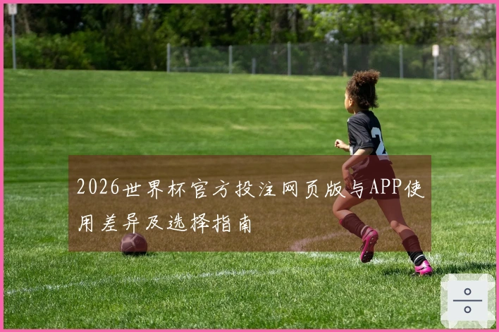 2026世界杯官方投注网页版与APP使用差异及选择指南