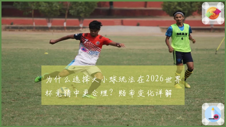 为什么选择大小球玩法在2026世界杯竞猜中更合理？赔率变化详解