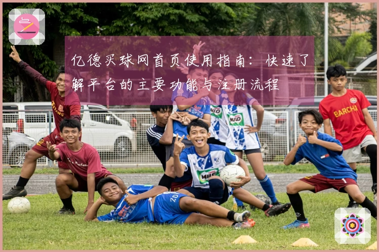亿德买球网首页使用指南：快速了解平台的主要功能与注册流程