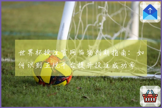 世界杯投注官网临场判断指南：如何识别正规平台提升投注成功率
