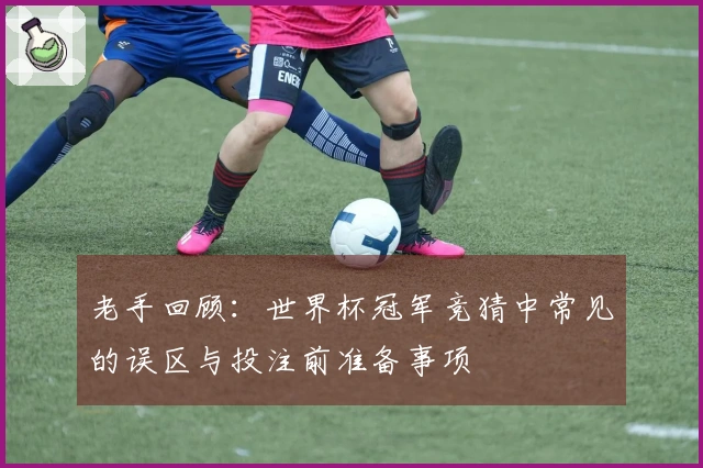 老手回顾：世界杯冠军竞猜中常见的误区与投注前准备事项