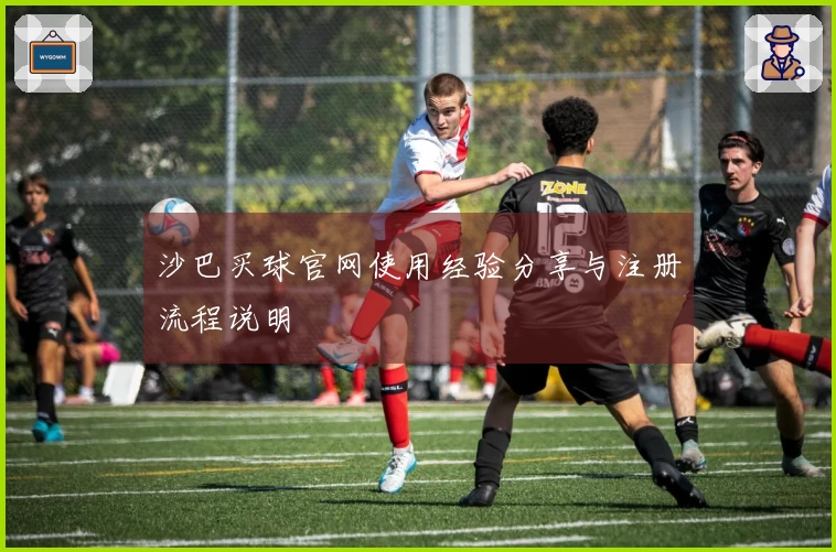 沙巴买球官网使用经验分享与注册流程说明
