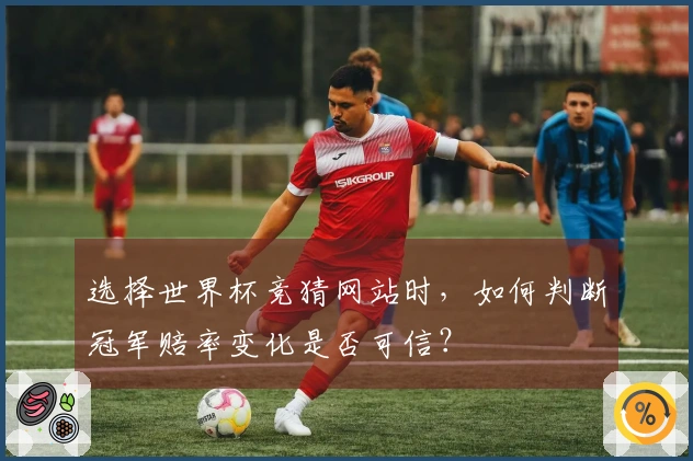 选择世界杯竞猜网站时，如何判断冠军赔率变化是否可信？