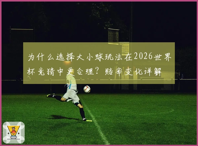 为什么选择大小球玩法在2026世界杯竞猜中更合理？赔率变化详解