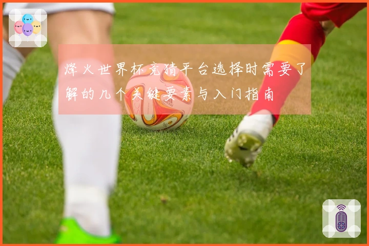 烽火世界杯竞猜平台选择时需要了解的几个关键要素与入门指南