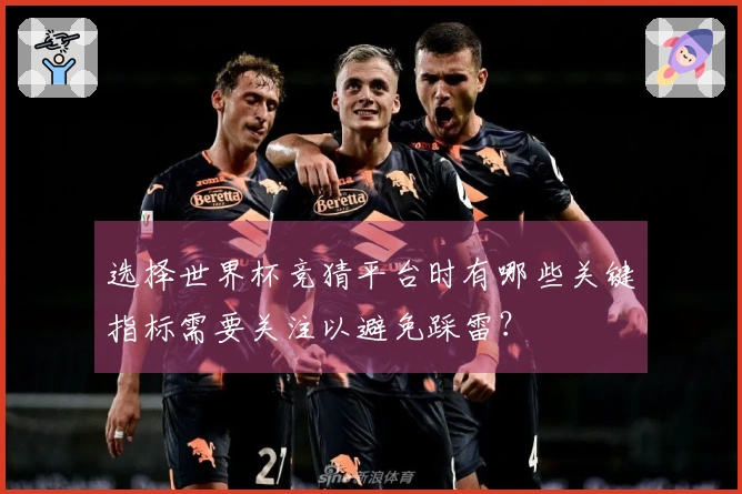 选择世界杯竞猜平台时有哪些关键指标需要关注以避免踩雷？