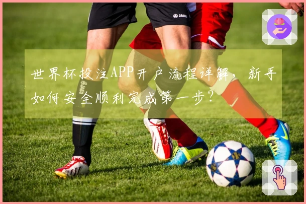 世界杯投注APP开户流程详解，新手如何安全顺利完成第一步？