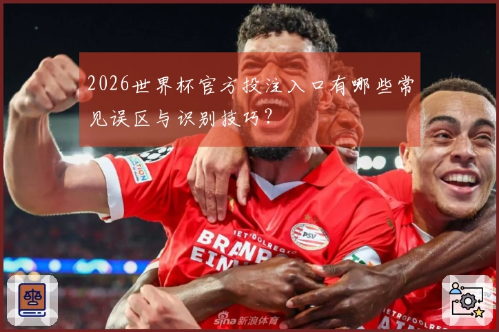2026世界杯官方投注入口有哪些常见误区与识别技巧？