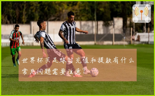 世界杯买足球时充值和提款有什么常见问题需要注意？