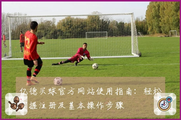 亿德买球官方网站使用指南：轻松掌握注册及基本操作步骤
