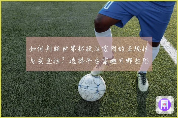 如何判断世界杯投注官网的正规性与安全性？选择平台需避开哪些陷阱？