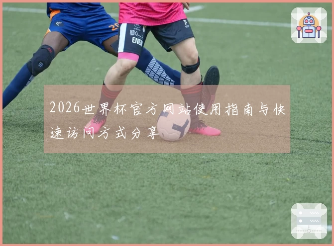 2026世界杯官方网站使用指南与快速访问方式分享