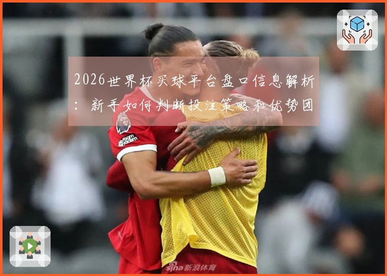 2026世界杯买球平台盘口信息解析:新手如何判断投注策略和优势团队