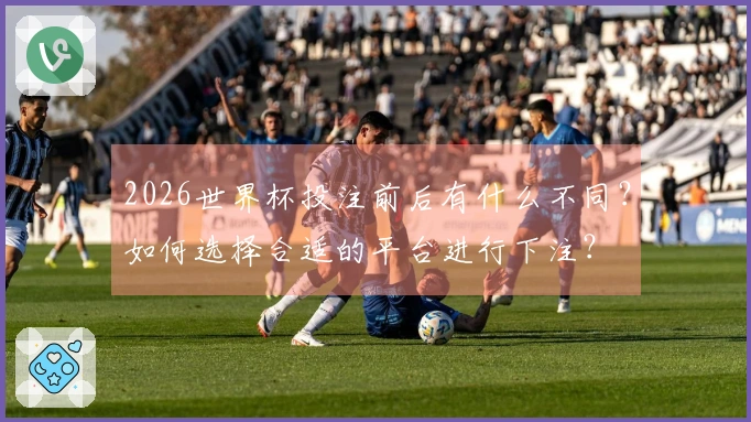 2026世界杯投注前后有什么不同？如何选择合适的平台进行下注？