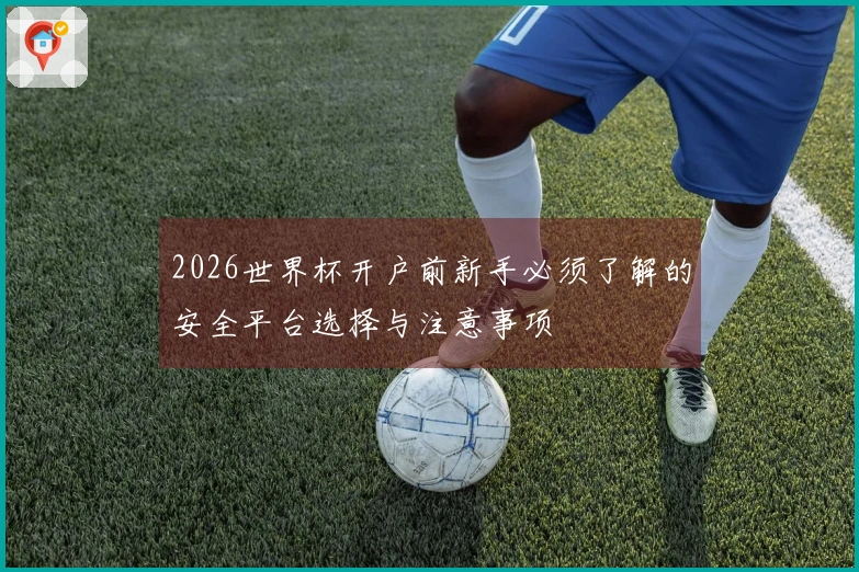 2026世界杯开户前新手必须了解的安全平台选择与注意事项