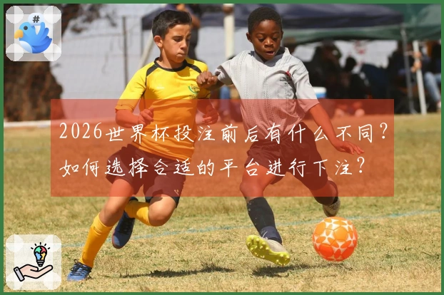2026世界杯投注前后有什么不同？如何选择合适的平台进行下注？